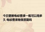 今日更新电蚊香液一瓶可以用多久 电蚊香液有保质期吗