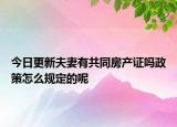 今日更新夫妻有共同房产证吗政策怎么规定的呢