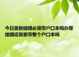 今日更新结婚必须带户口本吗办理结婚证需要带整个户口本吗