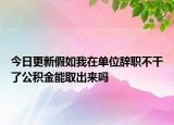 今日更新假如我在单位辞职不干了公积金能取出来吗