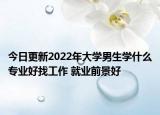 今日更新2022年大学男生学什么专业好找工作 就业前景好