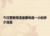 今日更新用流量看电视一小时多少流量