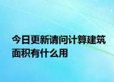 今日更新请问计算建筑面积有什么用
