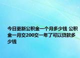 今日更新公积金一个月多少钱 公积金一月交200交一年了可以贷款多少钱