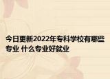 今日更新2022年专科学校有哪些专业 什么专业好就业