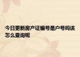 今日更新房产证编号是户号吗该怎么查询呢