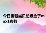 今日更新当贝超级盒子max1参数