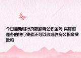 今日更新银行贷款影响公积金吗 买房时是办的银行贷款还可以改成住房公积金贷款吗