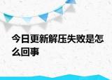 今日更新解压失败是怎么回事