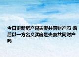 今日更新房产是夫妻共同财产吗 婚后以一方名义买房是夫妻共同财产吗