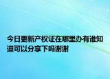 今日更新产权证在哪里办有谁知道可以分享下吗谢谢