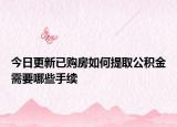 今日更新已购房如何提取公积金需要哪些手续