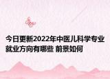 今日更新2022年中医儿科学专业就业方向有哪些 前景如何