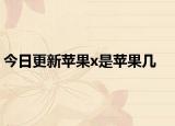 今日更新苹果x是苹果几