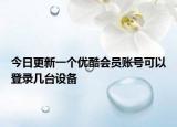 今日更新一个优酷会员账号可以登录几台设备