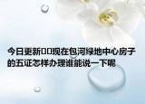 今日更新﻿﻿现在包河绿地中心房子的五证怎样办理谁能说一下呢