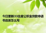 今日更新﻿﻿住房公积金贷款申请书应该怎么写