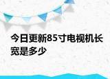 今日更新85寸电视机长宽是多少