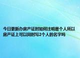 今日更新办房产证时如何注明是个人所以房产证上可以同时写2个人的名字吗