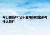 今日更新﻿﻿公积金如何取出来有什么条件