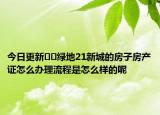 今日更新﻿﻿绿地21新城的房子房产证怎么办理流程是怎么样的呢