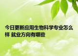 今日更新应用生物科学专业怎么样 就业方向有哪些