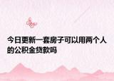 今日更新一套房子可以用两个人的公积金贷款吗