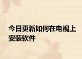 今日更新如何在电视上安装软件
