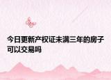 今日更新产权证未满三年的房子可以交易吗