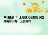 今日更新﻿﻿ 土地使用证如何识别真假有没有什么影响吗