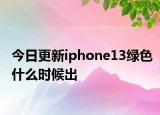 今日更新iphone13绿色什么时候出