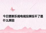 今日更新乐视电视投屏投不了是什么原因
