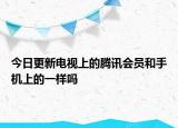 今日更新电视上的腾讯会员和手机上的一样吗