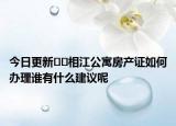 今日更新﻿﻿相江公寓房产证如何办理谁有什么建议呢