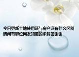 今日更新土地使用证与房产证有什么区别请问有哪位网友知道的求解答谢谢