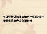 今日更新贷款买房给房产证吗 银行按揭贷款房产证在银行吗