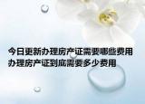 今日更新办理房产证需要哪些费用 办理房产证到底需要多少费用