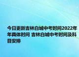 今日更新吉林白城中考时间2022年年具体时间 吉林白城中考时间及科目安排