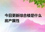 今日更新综合楼是什么房产属性