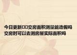 今日更新﻿﻿交房面积测量能造假吗交房时可以去测房屋实际面积吗