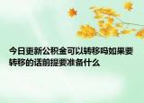 今日更新公积金可以转移吗如果要转移的话前提要准备什么
