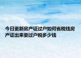 今日更新房产证过户如何省税钱房产证出来要过户税多少钱