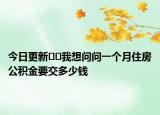 今日更新﻿﻿我想问问一个月住房公积金要交多少钱