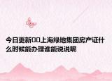 今日更新﻿﻿上海绿地集团房产证什么时候能办理谁能说说呢