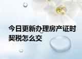 今日更新办理房产证时契税怎么交