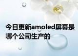 今日更新amoled屏幕是哪个公司生产的