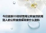 今日更新﻿﻿你好想用公积金贷款用别人的公积金担保需要什么资料