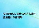 今日更新﻿﻿ 为什么小产权房不合法有什么作用吗