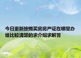 今日更新按揭买房房产证在哪里办谁比较清楚的求介绍求解答