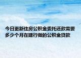 今日更新住房公积金委托还款需要多少个月在建行做的公积金贷款